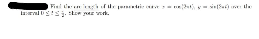 Find the arc length of the parametric curve r =
cos(27t), y
sin(2rt) over the
%3D
interval 0 < t < . Show your work.
