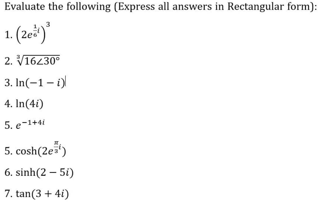 Evaluate the following (Express all answers in Rectangular form):
(2e*)*
2. V16430°
3. In(-1 – i)
|
4. In(4i)
5. e-1+4i
5. cosh(2e5)
6. sinh(2 – 5i)
7. tan(3 + 4i)
