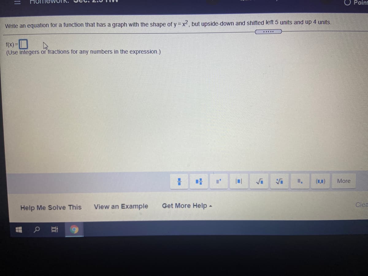 O Point
Write an equation for a function that has a graph with the shape of y = x2, but upside-down and shifted left 5 units and up 4 units.
f(x) =O
(Use integers or fractions for any numbers in the expression.)
(1,1)
More
Help Me Solve This
View an Example
Get More Help-
Clea
