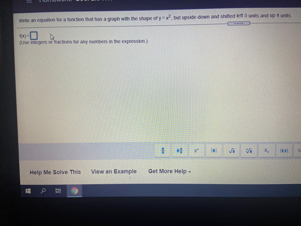 Write an equation for a function that has a graph with the shape of y = x2, but upside-down and shifted left 5 units and up 4 units.
.....
f(x) =
(Use integers or fractions for any numbers in the expression.)
(1,1)
Help Me Solve This
View an Example
Get More Help -
近

