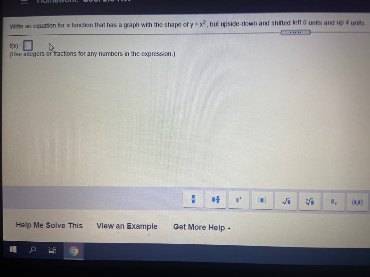 %3D
Wite an equation for a function that has a graph with the shape of y x2, but upside-down and shifted left 5 units and up 4 units.
..*..
f(x)=|
(Use integers or fractions for any numbers in the expression.)
(1,)
Help Me Solve This
View an Example
Get More Help-
