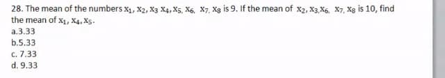 28. The mean of the numbers x1, X2, X3 X4, X5, X6, X7, Xạ is 9. If the mean of x2, X3, X6, X7, Xg is 10, find
the mean of x1, X4, Xs.
a.3.33
b.5.33
c. 7.33
d. 9.33
