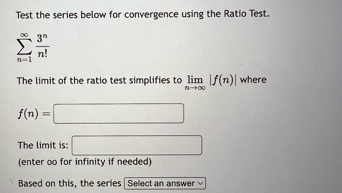 Test the series below for convergence using the Ratio Test.
∞
n=1
3n
n!
The limit of the ratio test simplifies to lim f(n)| where
81x
f(n) =
The limit is:
(enter oo for infinity if needed)
Based on this, the series Select an answer