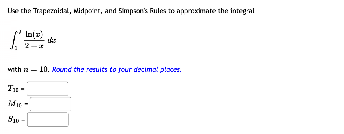 Use the Trapezoidal, Midpoint, and Simpson's Rules to approximate the integral
9
Sº
In(x)
2+x
S10 =
dx
with n= 10. Round the results to four decimal places.
T10=
M10