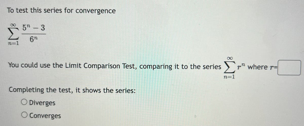 To test this series for convergence
n=1
52-3
6n
You could use the Limit Comparison Test, comparing it to the series where r
Completing the test, it shows the series:
O Diverges
Converges
n=1