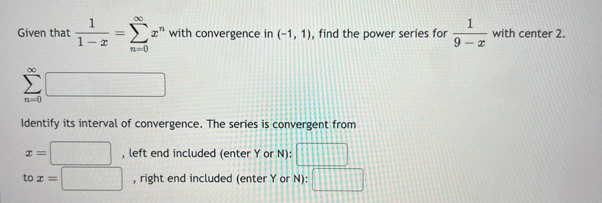 Given that
n=0
x=
1
1-x
to x =
=
M8
Identify its interval of convergence. The series is convergent from
left end included (enter Y or N):
2
n=0
xn
with convergence in (-1, 1), find the power series for
>
right end included (enter Y or N):
1
9-x
with center 2.