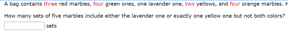 A bag contains three red marbles, four green ones, one lavender one, two yellows, and four orange marbles. H
How many sets of five marbles include either the lavender one or exactly one yellow one but not both colors?
sets