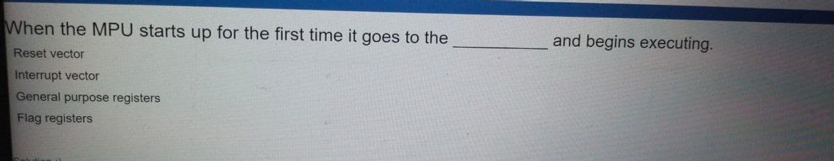 When the MPU starts up for the first time it goes to the
and begins executing.
Reset vector
Interrupt vector
General purpose registers
Flag registers
