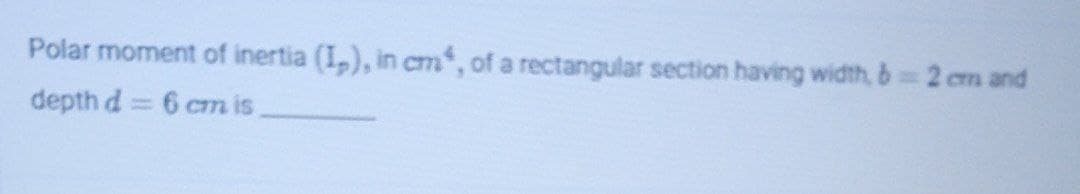 Polar moment of inertia (I,), in cm, of a rectangular section having width, b 2 cm and
depth d = 6 cm is
%3D
