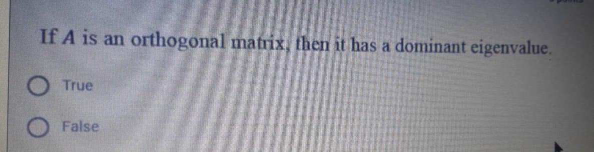 If A is an orthogonal matrix, then it has a dominant eigenvalue.
True
False
