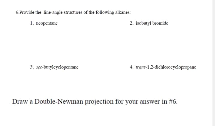 6.Provide the line-angle structures of the following alkanes:
1. neopentane
2. isobutyl bromide
3. sec-butylcyclopentane
4. trans-1,2-dichlorocyclopropane
Draw a Double-Newman projection for your answer in #6.
