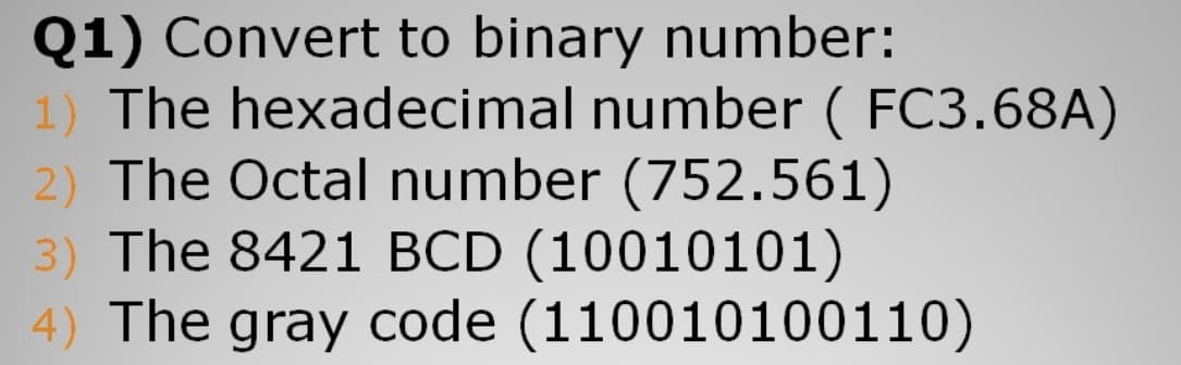 Q1) Convert to binary number:
1) The hexadecimal number ( FC3.68A)
2) The Octal number (752.561)
3) The 8421 BCD (10010101)
4) The gray code (110010100110)
