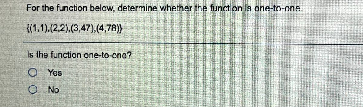 For the function below, determine whether the function is one-to-one.
{(1,1),(2,2),(3,47),(4,78)}
Is the function one-to-one?
O Yes
O No
