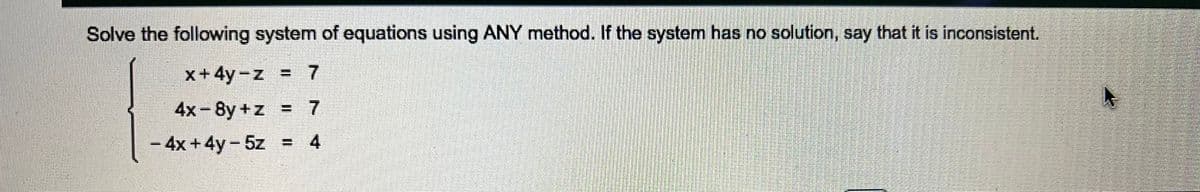 Solve the following system of equations using ANY method. If the system has no solution, say that it is inconsistent.
x+4y-z = 7
4x-8y+z = 7
- 4x +4y- 5z = 4
%3D
