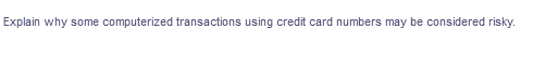 Explain why some computerized transactions using credit card numbers may be considered risky.
