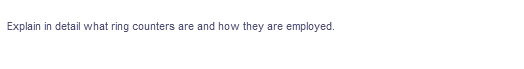 Explain in detail what ring counters are and how they are
employed.
