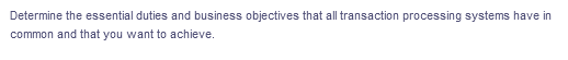 Determine the essential duties and business objectives that all transaction processing systems have in
common and that you want to achieve.
