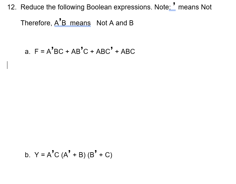 12. Reduce the following Boolean expressions. Note: means Not
Therefore, A'B means Not A and B
a. F = A'BC + AB'C + ABC' + ABC
b. Y = A'C (A' + B) (B' + C)
