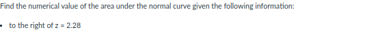 Find the numerical value of the area under the normal curve given the following information:
- to the right of z = 2.28
