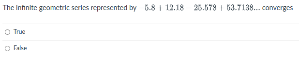 The infinite geometric series represented by –5.8 + 12.18 – 25.578 + 53.7138... converges
O True
False
