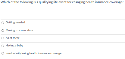 Which of the following is a qualifying life event for changing health insurance coverage?
O Getting married
O Moving to a new state
O All of these
O Having a baby
O Involuntarily losing health insurance coverage
