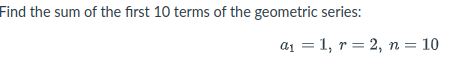 Find the sum of the first 10 terms of the geometric series:
ад 3D 1, r%3D2, п %3D 10
