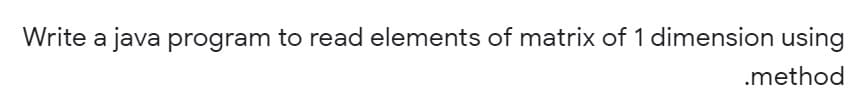 Write a java program to read elements of matrix of 1 dimension using
.method
