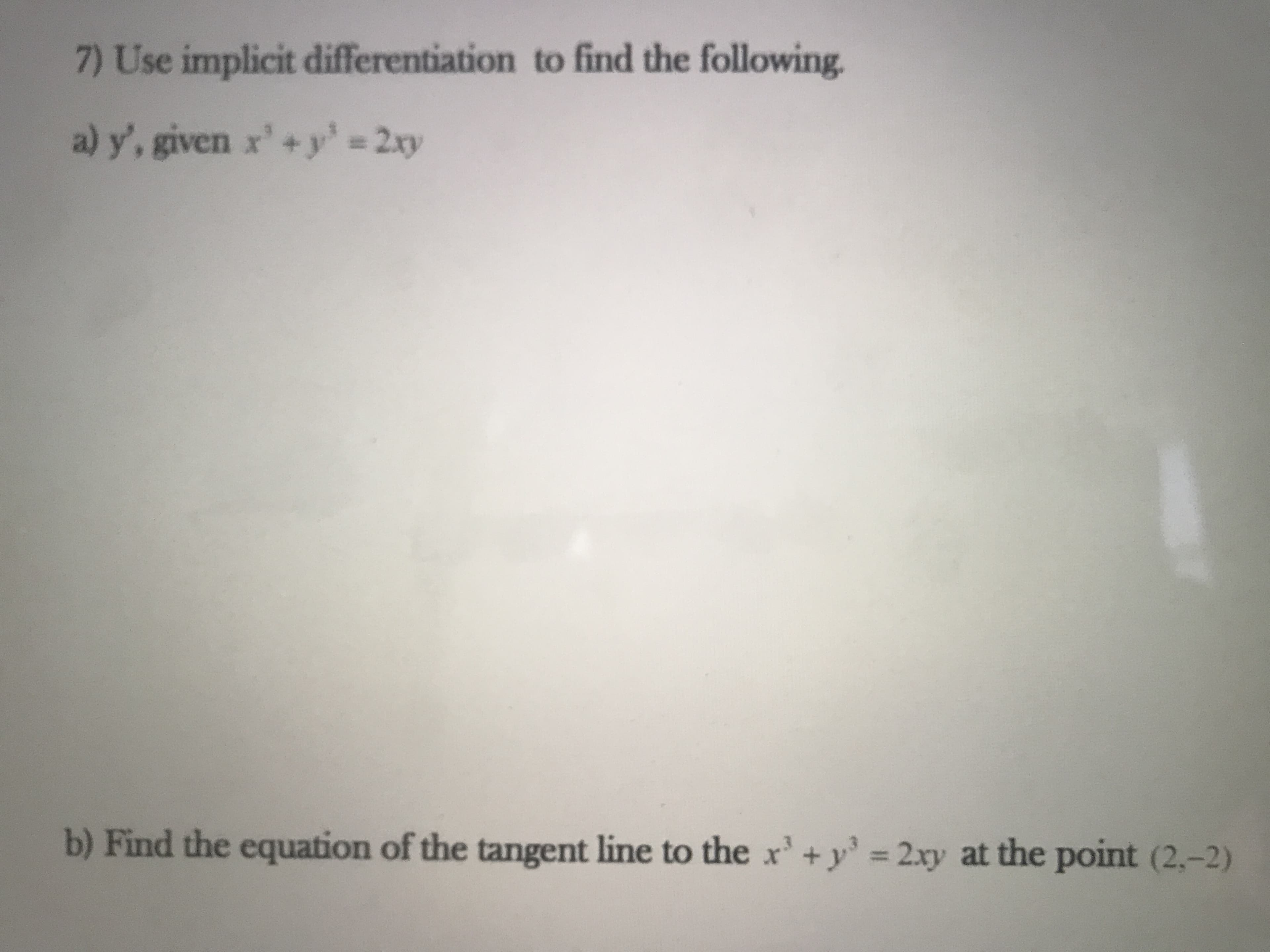 7) Use implicit differentiation to find the following.
a) y', given x'+y = 2xy
%3D2xy
b) Find the equation of the tangent line to the x'+y' 2xy at the point (2,-2)
%3D
