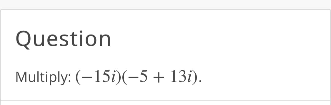 Question
Multiply: (-15i)(-5+ 13i).
