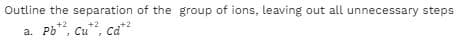 Outline the separation of the group of ions, leaving out all unnecessary steps
Pb**, cu*", ca*
+2
