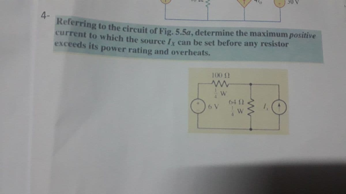 4-
Referring to the circuit of Fig. 5.5a, determine the maximum positive
current to which the source Iy can be set before any resistor
exceeds its power rating and overheats.
100 2
641
6 V
