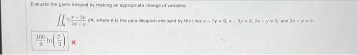 Evaluate the given integral by making an appropriate change of variables.
J.s 5X-5y dA, where R is the parallelogram enclosed by the lines x - 5y = 0, x - 5y = 8, 2x - y = 5, and 2x-y=6
2x-y
100
9
In
x