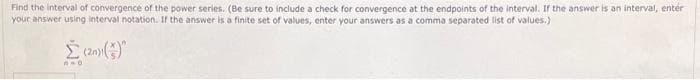 Find the interval of convergence of the power series. (Be sure to include a check for convergence at the endpoints of the interval. If the answer is an interval, entér
your answer using interval notation. If the answer is a finite set of values, enter your answers as a comma separated list of values.)
Σ(2) (3)
A)