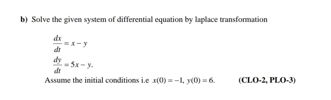 b) Solve the given system of differential equation by laplace transformation
dx
-= x - y
dt
dy
= 5x – y.
dt
Assume the initial conditions i.e x(0) = -1, y(0) = 6.
(CLO-2, PLO-3)
