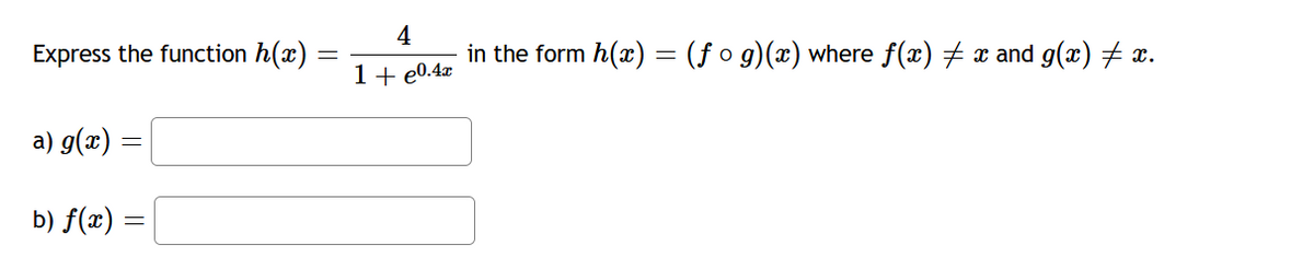 Express the function h(x)
4
in the form h(x) = (ƒ o g)(x) where f(x) # x and g(x) # x.
1+ e0.4x
a) g(x)
b) f(x) =
