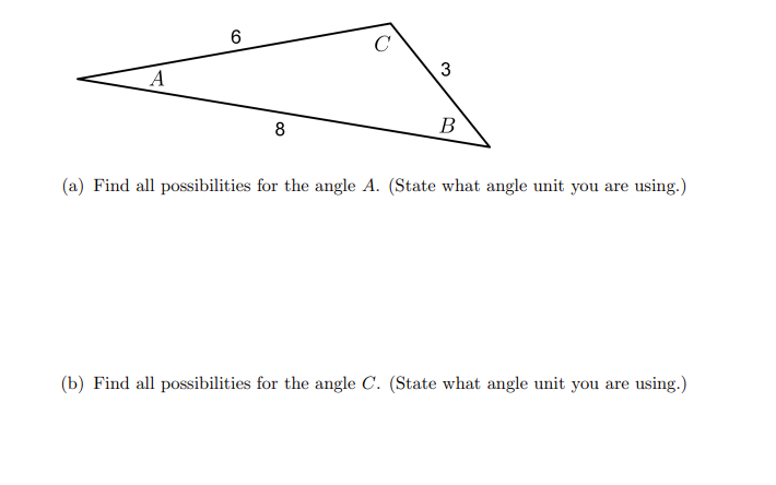 6
C
3
A
8
В
(a) Find all possibilities for the angle A. (State what angle unit you are using.)
(b) Find all possibilities for the angle C. (State what angle unit you are using.)
