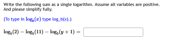 Write the following sum as a single logarithm. Assume all variables are positive.
And please simplify fully.
(To type in log, (x) type log_b(x).)
log, (2) – log, (11) – log; (y + 1) =
