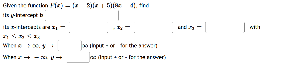 Given the function P(x) = (x – 2)(x + 5)(8x – 4), find
its y-intercept is
its x-intercepts are x1 =
, X2 =
and x3 =
with
x1 < x2 < x3
When x → ∞, y →
o (Input + or - for the answer)
When x → - x, Y →
0 (Input + or - for the answer)
