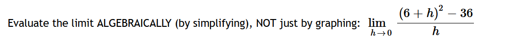 Evaluate the limit ALGEBRAICALLY (by simplifying), NOT just by graphing: lim
h→0
(6 + h)² – 36
h