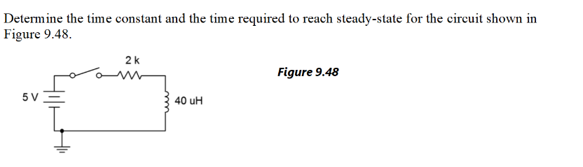 Determine the time constant and the time required to reach steady-state for the circuit shown in
Figure 9.48.
5V =
2 k
m
40 uH
Figure 9.48