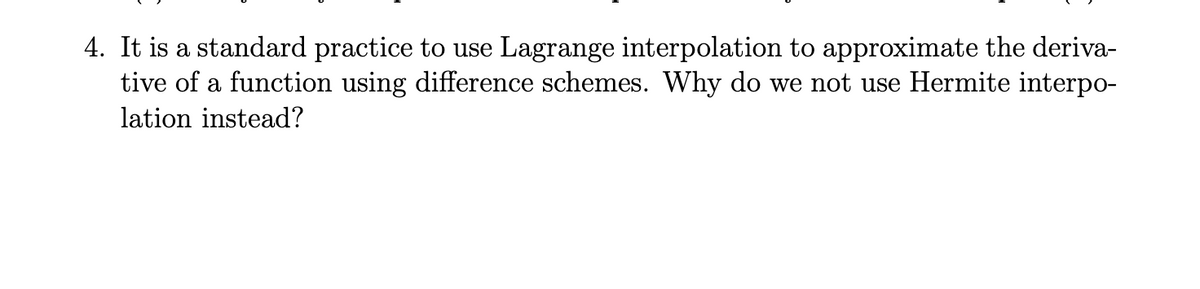 4. It is a standard practice to use Lagrange interpolation to approximate the deriva-
tive of a function using difference schemes. Why do we not use Hermite interpo-
lation instead?