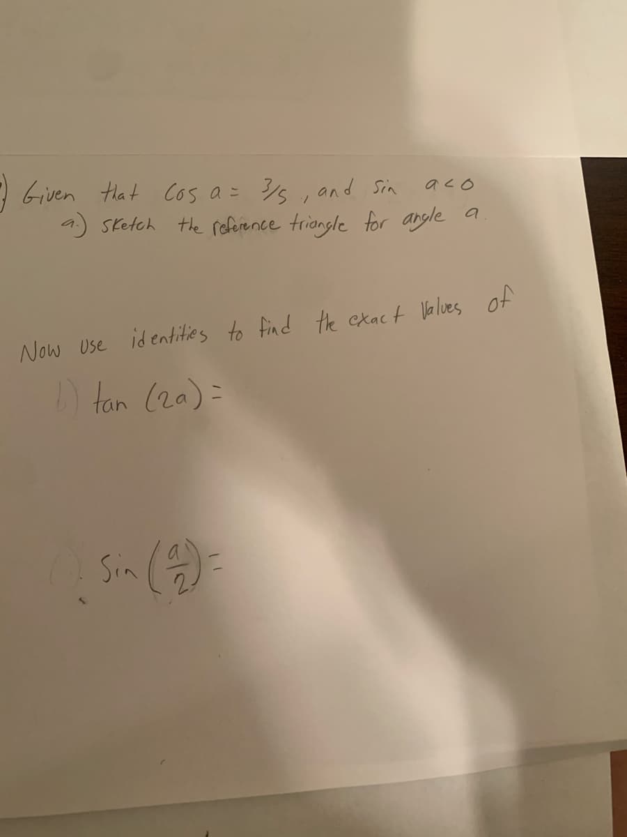 7 Given Hlat Cos a= , and Sin
/5 , and Sin
aco
1.
a) Sketch the reference triongle for angle a
Now Use
id entities to find the exact Valves of
) tan (2a)=
Sin =

