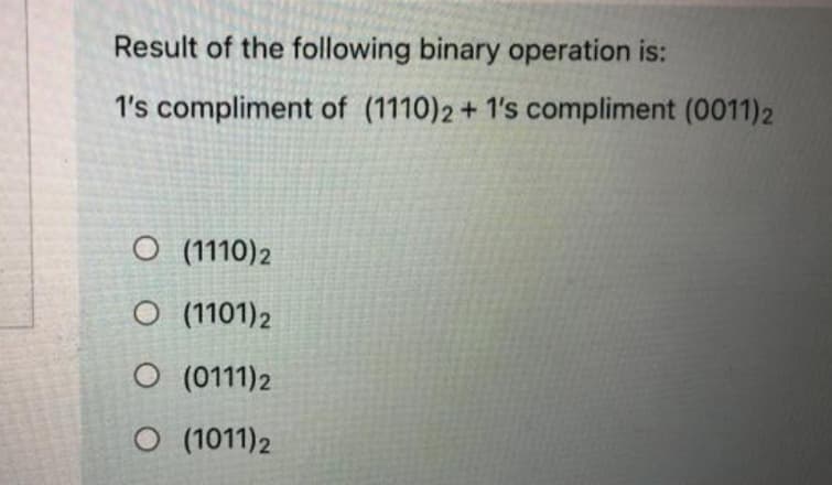 Result of the following binary operation is:
1's compliment of (1110)2 + 1's compliment (0011) 2
O (1110) 2
O (1101) 2
O (0111) 2
O (1011) 2