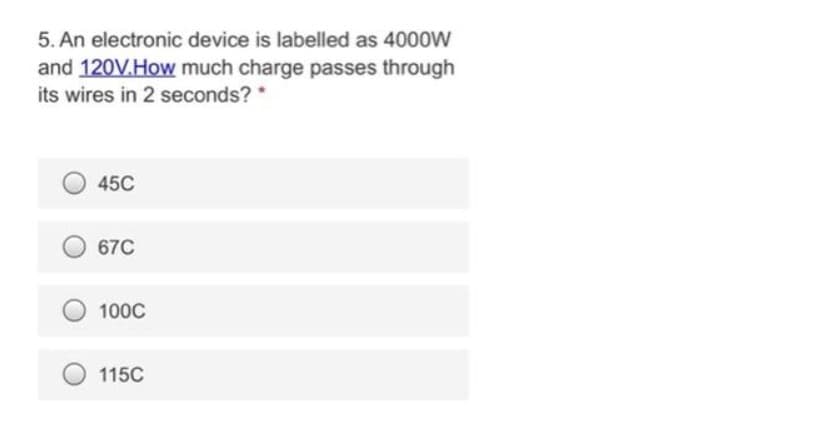 5. An electronic device is labelled as 4000W
and 120V.How much charge passes through
its wires in 2 seconds? *
45C
67C
100C
115C