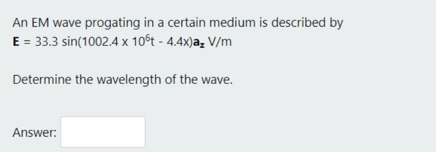 An EM wave progating in a certain medium is described by
E = 33.3 sin(1002.4 x 10°t - 4.4x)az V/m
Determine the wavelength of the wave.
Answer: