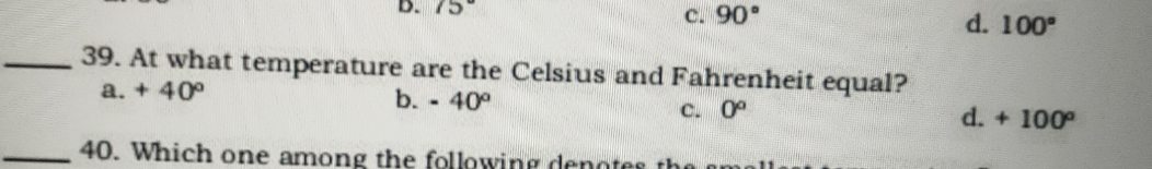 c. 90°
39. At what temperature are the Celsius and Fahrenheit equal?
a. +40°
b. - 40°
C. 0°
40. Which one among the following denotes the
d. 100°
d. +100°