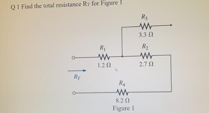 Q 1 Find the total resistance RT for Figure 1
RT
R₁
1.2 Ω
R₁
8.2 Ω
Figure 1
R3
3.3 Ω
R2₂
www
2.7 Ω