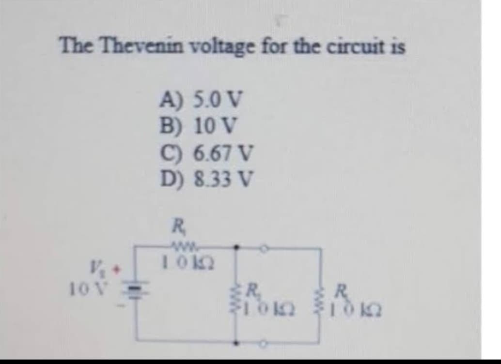The Thevenin voltage for the circuit is
A) 5.0 V
B) 10 V
V₁ +
10 V
C) 6.67 V
D) 8.33 V
R
1010
R.
21010
R
103