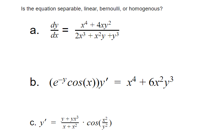 Is the equation separable, linear, bernoulli, or homogenous?
dy
а.
dx
x4 + 4xy2
2.13 + x²y +y³
b. (e"cos(x))y' = x4 + 6x²y³
y +vx³
C. y' =
cos(5)
%3D
x+x2
