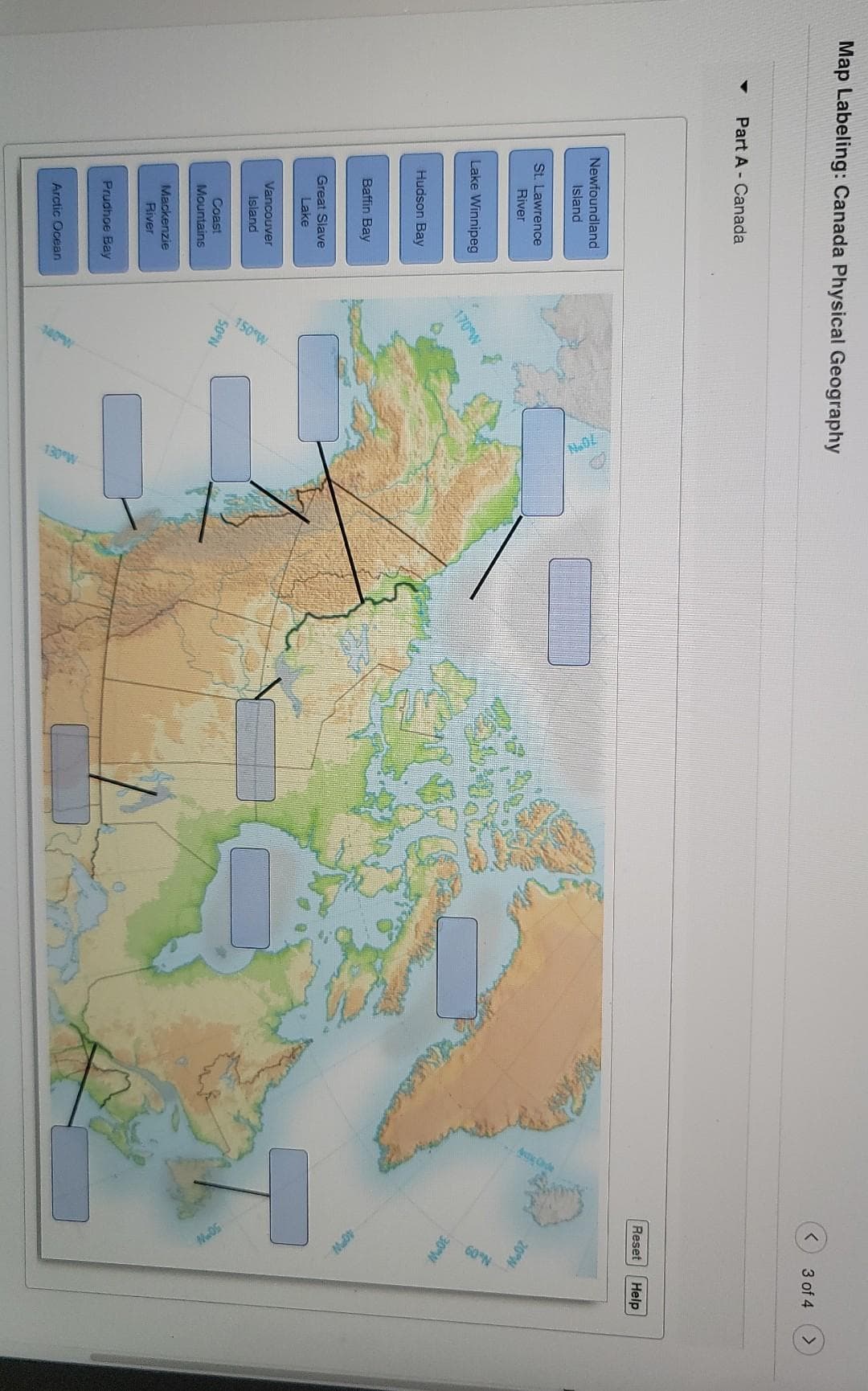 150 W
NOS
3 of 4
Map Labeling: Canada Physical Geography
Part A - Canada
Reset
Help
Newfoundland
Island
20 W
St. Lawrence
River
30 W
Lake Winnipeg
170 W
Hudson Bay
40 W
Baffin Bay
Great Slave
Lake
Vancouver
Island
50N
Coast
Mountains
Mackenzie
River
Prudhoe Bay
Arctic Ocean
